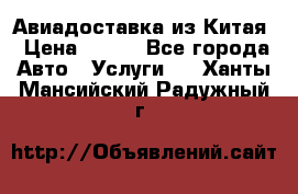 Авиадоставка из Китая › Цена ­ 100 - Все города Авто » Услуги   . Ханты-Мансийский,Радужный г.